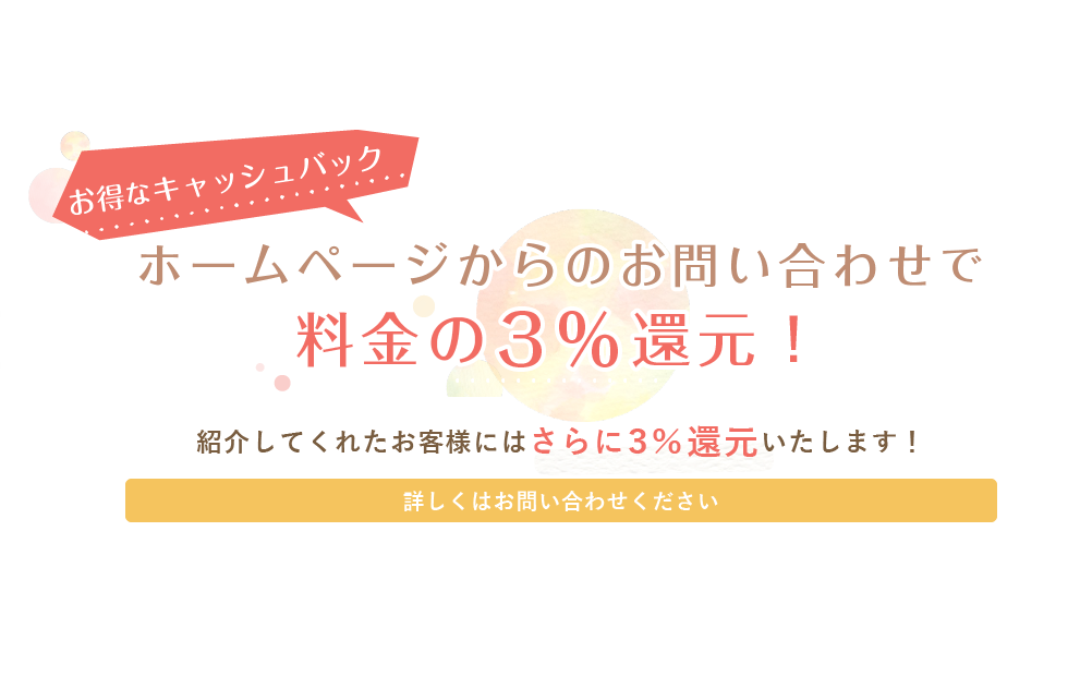 ホームページからのお問い合わせで料金の3％還元！紹介してくれたお客様にはさらに3％還元いたします！ 詳しくはお問い合わせください